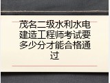 茂名二级水利水电建造工程师考试要多少分才能合格通过