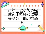 广州二级水利水电建造工程师考试要多少分才能合格通过