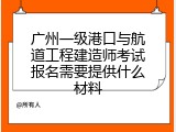 广州一级港口与航道工程建造师考试报名需要提供什么材料