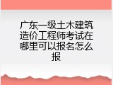 广东一级土木建筑造价工程师考试在哪里可以报名怎么报