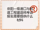 岳阳一级港口与航道工程建造师考试报名需要提供什么材料