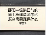 邵阳一级港口与航道工程建造师考试报名需要提供什么材料