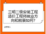 三明二级安装工程造价工程师就业方向和前景如何？
