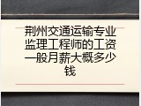 荆州交通运输专业监理工程师的工资一般月薪大概多少钱