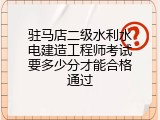 驻马店二级水利水电建造工程师考试要多少分才能合格通过