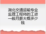湖北交通运输专业监理工程师的工资一般月薪大概多少钱