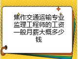 焦作交通运输专业监理工程师的工资一般月薪大概多少钱
