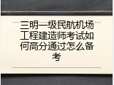 三明一级民航机场工程建造师考试如何高分通过怎么备考