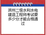 滨州二级水利水电建造工程师考试要多少分才能合格通过