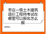 枣庄一级土木建筑造价工程师考试在哪里可以报名怎么报