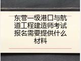 东营一级港口与航道工程建造师考试报名需要提供什么材料