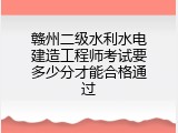 赣州二级水利水电建造工程师考试要多少分才能合格通过