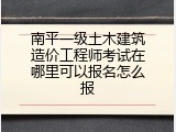 南平一级土木建筑造价工程师考试在哪里可以报名怎么报