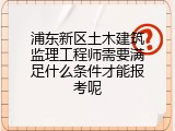 浦东新区土木建筑监理工程师需要满足什么条件才能报考呢