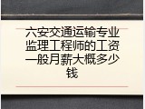 六安交通运输专业监理工程师的工资一般月薪大概多少钱