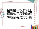 金山区一级水利工程造价工程师如何考取证书难度分析