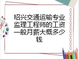 绍兴交通运输专业监理工程师的工资一般月薪大概多少钱