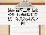 浦东新区二级市政公用工程建造师考试一年几次共多少题