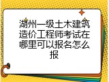 湖州一级土木建筑造价工程师考试在哪里可以报名怎么报