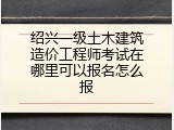 绍兴一级土木建筑造价工程师考试在哪里可以报名怎么报