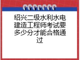 绍兴二级水利水电建造工程师考试要多少分才能合格通过