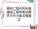 扬州二级水利水电建造工程师考试要多少分才能合格通过