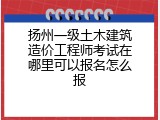 扬州一级土木建筑造价工程师考试在哪里可以报名怎么报