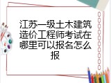 江苏一级土木建筑造价工程师考试在哪里可以报名怎么报