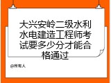 大兴安岭二级水利水电建造工程师考试要多少分才能合格通过