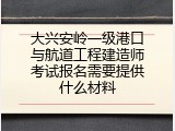 大兴安岭一级港口与航道工程建造师考试报名需要提供什么材料