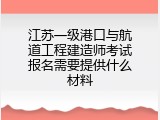 江苏一级港口与航道工程建造师考试报名需要提供什么材料