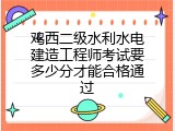 鸡西二级水利水电建造工程师考试要多少分才能合格通过