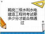 鹤岗二级水利水电建造工程师考试要多少分才能合格通过