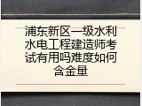 浦东新区一级水利水电工程建造师考试有用吗难度如何含金量