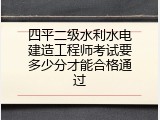 四平二级水利水电建造工程师考试要多少分才能合格通过