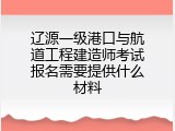 辽源一级港口与航道工程建造师考试报名需要提供什么材料