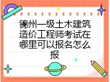 锦州一级土木建筑造价工程师考试在哪里可以报名怎么报