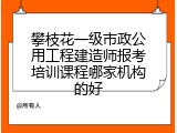 攀枝花一级市政公用工程建造师报考培训课程哪家机构的好