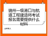 锦州一级港口与航道工程建造师考试报名需要提供什么材料
