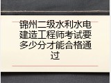 锦州二级水利水电建造工程师考试要多少分才能合格通过