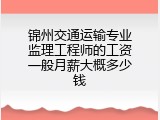 锦州交通运输专业监理工程师的工资一般月薪大概多少钱