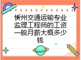 忻州交通运输专业监理工程师的工资一般月薪大概多少钱