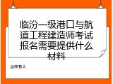 临汾一级港口与航道工程建造师考试报名需要提供什么材料