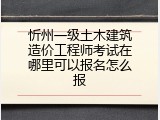 忻州一级土木建筑造价工程师考试在哪里可以报名怎么报