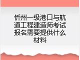 忻州一级港口与航道工程建造师考试报名需要提供什么材料