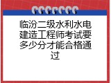 临汾二级水利水电建造工程师考试要多少分才能合格通过