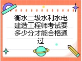 衡水二级水利水电建造工程师考试要多少分才能合格通过