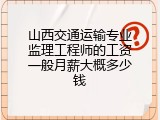 山西交通运输专业监理工程师的工资一般月薪大概多少钱