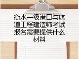 衡水一级港口与航道工程建造师考试报名需要提供什么材料