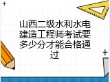 山西二级水利水电建造工程师考试要多少分才能合格通过
